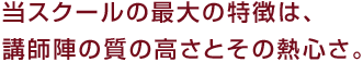 当スクールの最大の特徴は、講師陣の質の高さとその熱心さ。