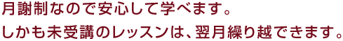 月謝制なので安心して学べます。しかも未受講のレッスンは、翌月繰り越できます。