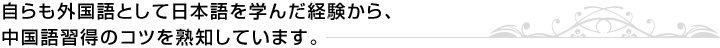 自らも外国語として日本語を学んだ経験から、中国語習得のコツを熟知しています。