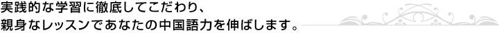 実践的な学習に徹底してこだわり、親身なレッスンであなたの中国語力を伸ばします。