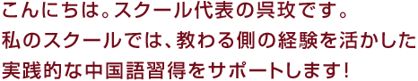 こんにちは。スクール代表の呉玫です。私のスクールでは、教わる側の経験を活かした実践的な中国語習得をサポートします！